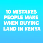 10 Mistakes People Make When Buying Land in Kenya