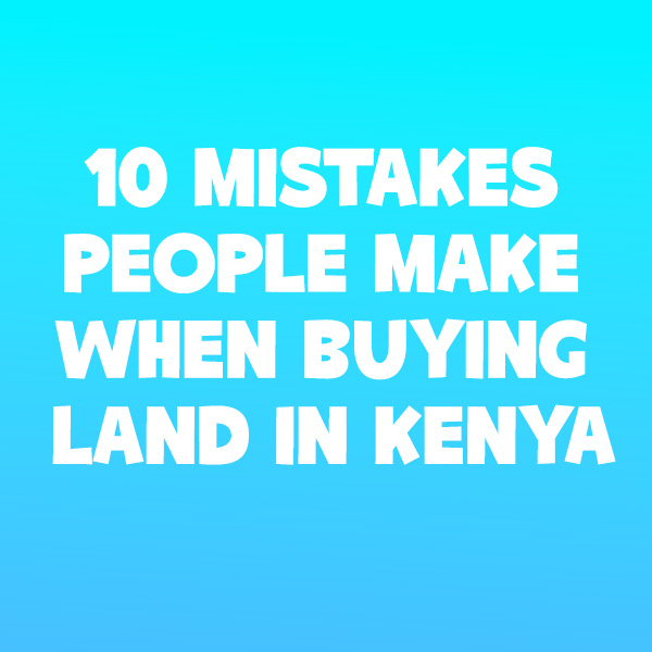 10 Mistakes People Make When Buying Land in Kenya