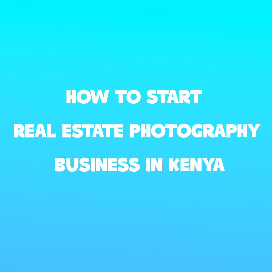 How to Start a Real Estate Photography Business in Kenya