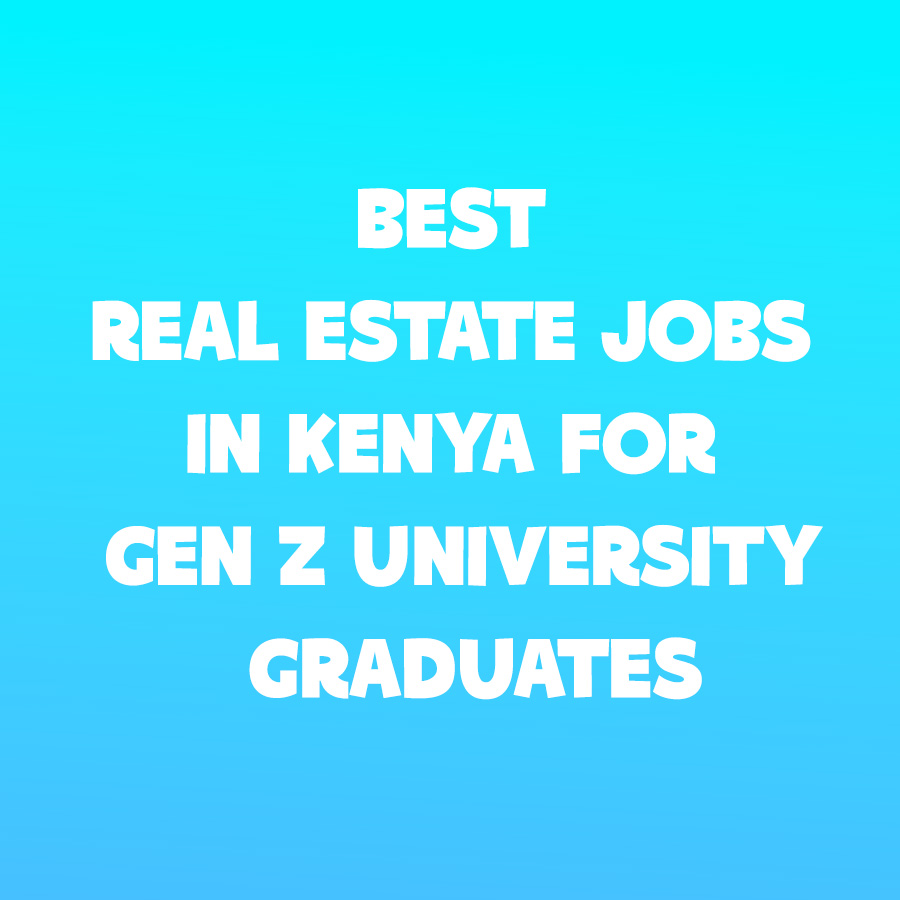Best Real Estate Jobs in Kenya for Gen Z University Graduates