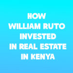 How William Ruto Invested in Real Estate in Kenya