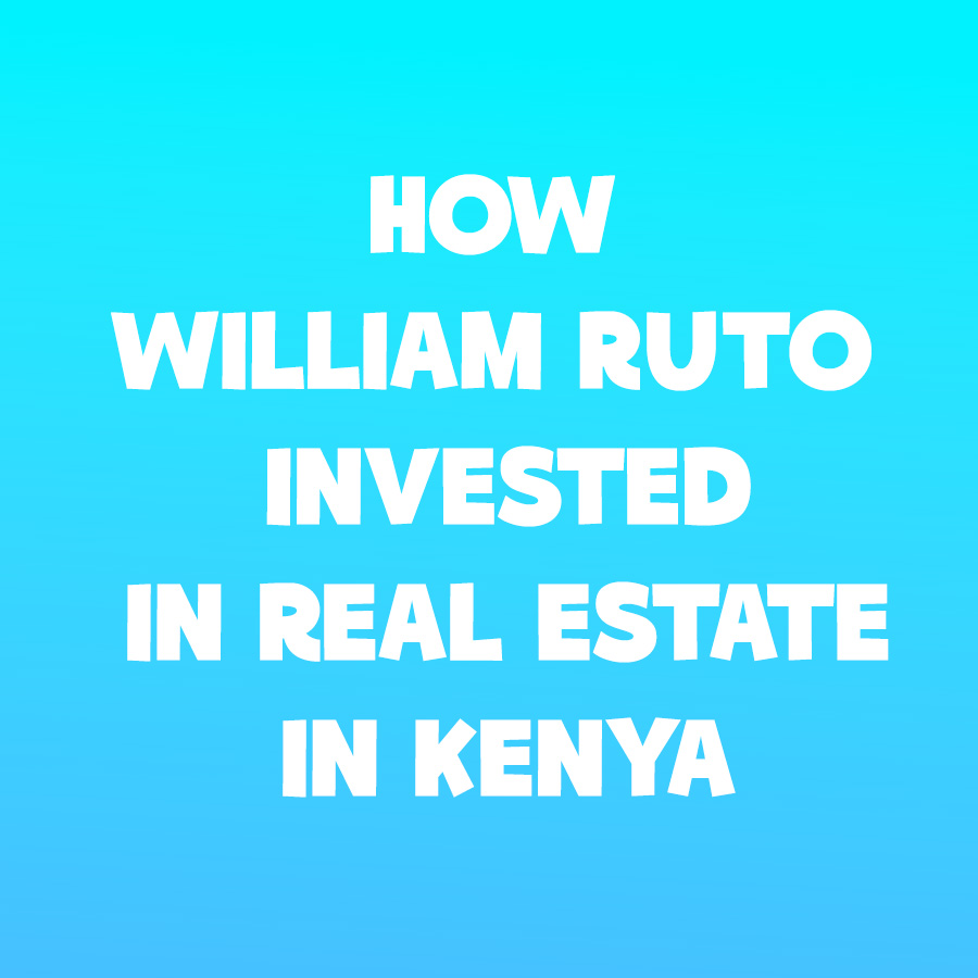 How William Ruto Invested in Real Estate in Kenya