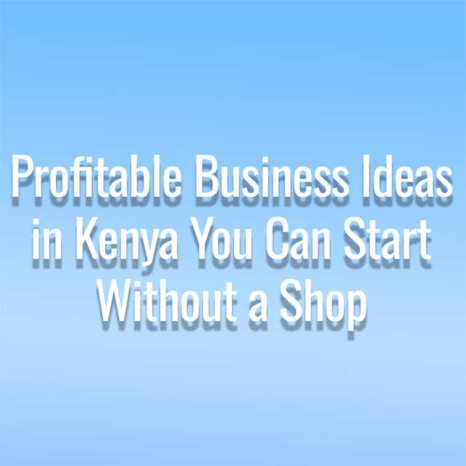Profitable Business Ideas in Kenya You Can Start Without a Shop