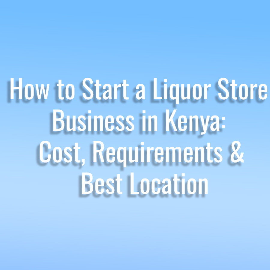 How to Start a Liquor Store Business in Kenya: Cost, Requirements & Best Location